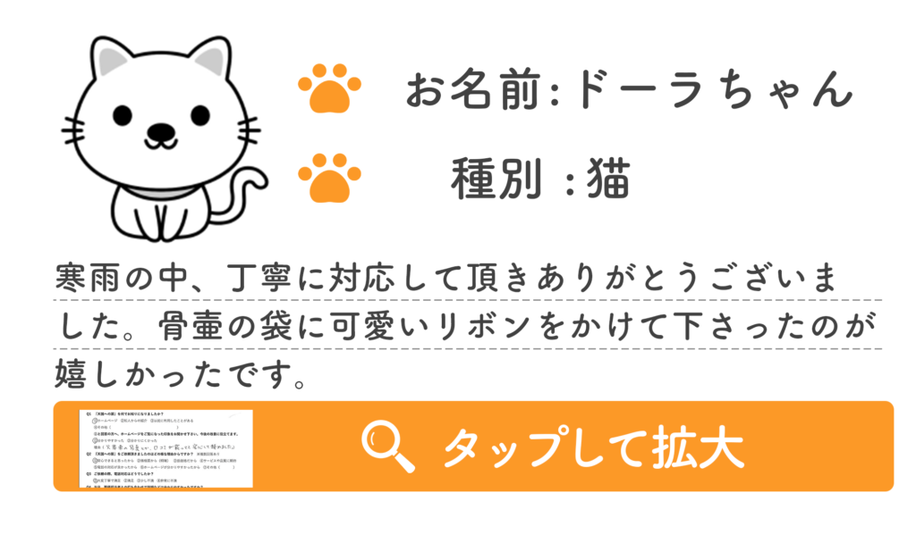 寒雨の中、丁寧に対応して頂きありがとうございま
した。骨壷の袋に可愛いリボンをかけて下さったのが
嬉しかったです。