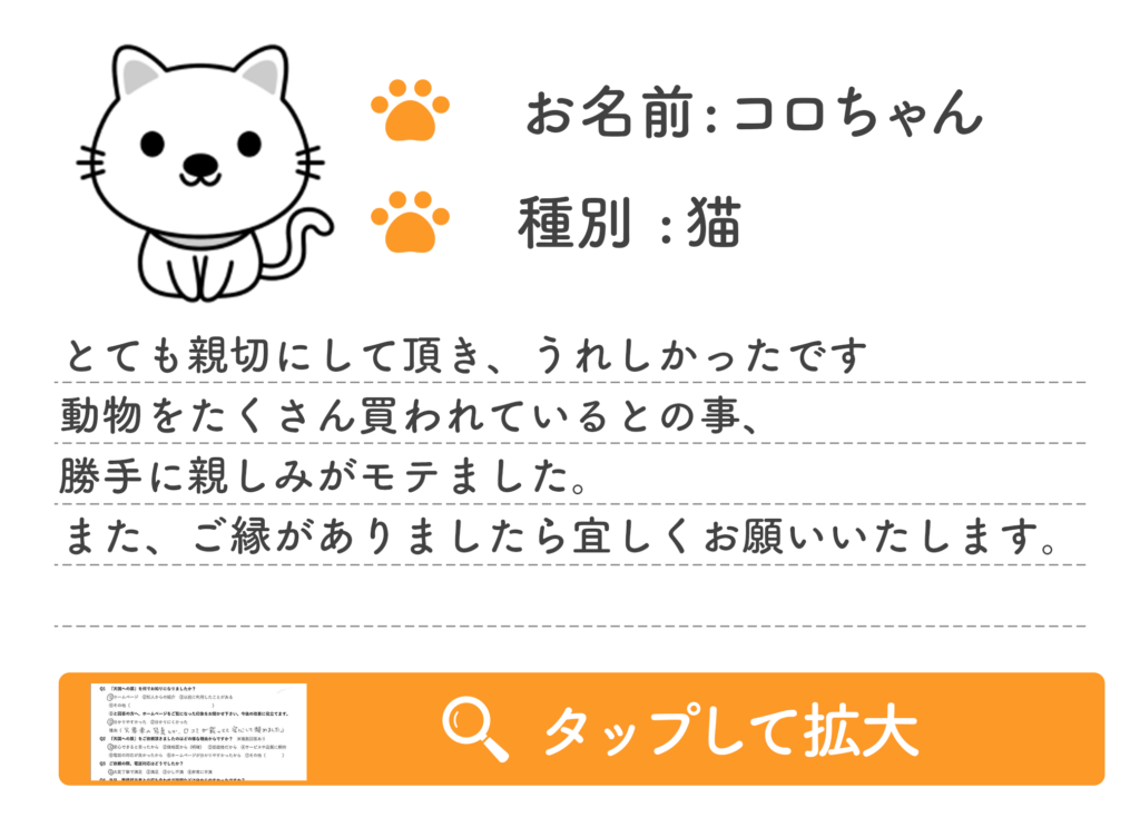 とても親切にして頂き、うれしかったです 動物をたくさん買われているとの事、 勝手に親しみがモテました。 また、ご縁がありましたら宜しくお願いいたします。